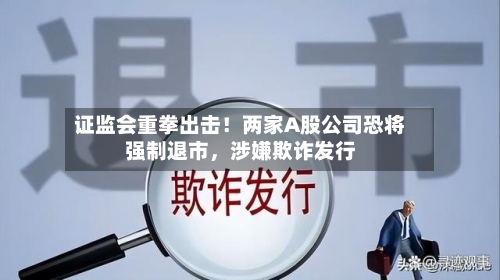 证监会重拳出击！两家A股公司恐将强制退市，涉嫌欺诈发行-第1张图片