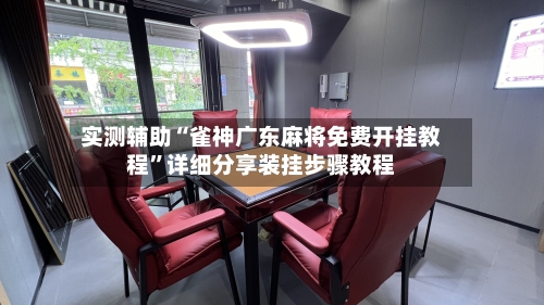 实测辅助“雀神广东麻将免费开挂教程”详细分享装挂步骤教程-第1张图片