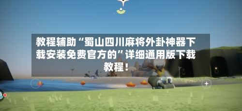 教程辅助“蜀山四川麻将外卦神器下载安装免费官方的”详细通用版下载教程！-第3张图片