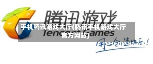 手机腾讯游戏大厅(腾讯手机游戏大厅官方网站)-第1张图片