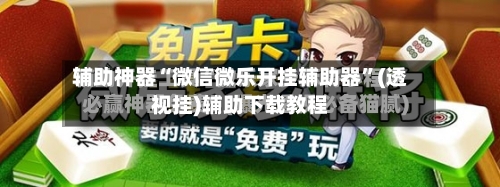 辅助神器“微信微乐开挂辅助器”(透视挂)辅助下载教程-第3张图片