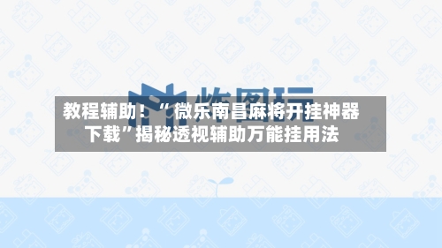 教程辅助！“ 微乐南昌麻将开挂神器下载	”揭秘透视辅助万能挂用法-第2张图片
