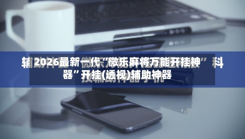 2026最新一代“微乐麻将万能开挂神器”开挂(透视)辅助神器-第1张图片