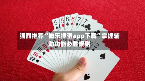 强烈推荐“微乐掼蛋app下载”掌握辅助功能必胜规则-第1张图片