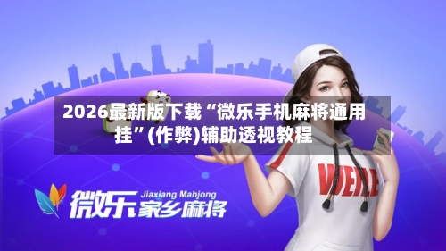 2026最新版下载“微乐手机麻将通用挂”(作弊)辅助透视教程-第1张图片