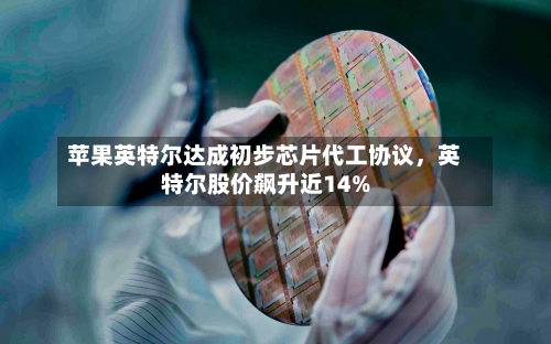 苹果英特尔达成初步芯片代工协议	，英特尔股价飙升近14%-第2张图片