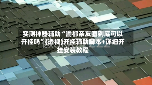 实测神器辅助“渝都亲友圈到底可以开挂吗”(透视)开挂辅助脚本+详细开挂安装教程-第1张图片