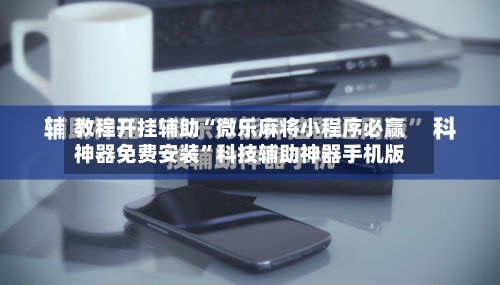 教程开挂辅助“微乐麻将小程序必赢神器免费安装”科技辅助神器手机版-第1张图片