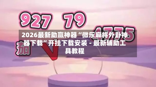 2026最新助赢神器“微乐麻将外卦神器下载	”开挂下载安装 - 最新辅助工具教程-第1张图片