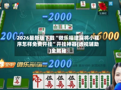 2026最新版下载“微乐福建麻将小程序怎样免费开挂	”开挂神器{透视辅助}全揭秘-第1张图片