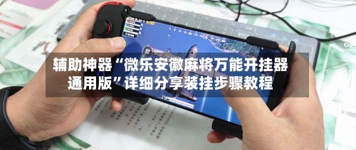 辅助神器“微乐安徽麻将万能开挂器通用版	”详细分享装挂步骤教程-第1张图片