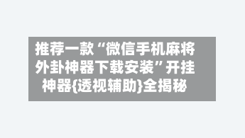 推荐一款“微信手机麻将外卦神器下载安装”开挂神器{透视辅助}全揭秘-第2张图片