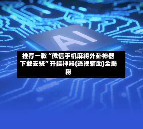 推荐一款“微信手机麻将外卦神器下载安装	”开挂神器{透视辅助}全揭秘-第1张图片