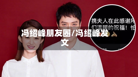 冯绍峰朋友圈/冯绍峰发文-第1张图片