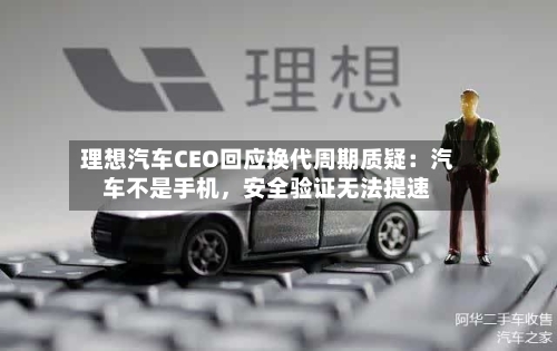 理想汽车CEO回应换代周期质疑：汽车不是手机，安全验证无法提速-第1张图片