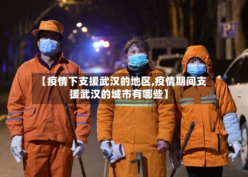 【疫情下支援武汉的地区,疫情期间支援武汉的城市有哪些】-第2张图片