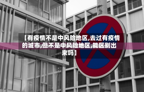【有疫情不是中风险地区,去过有疫情的城市,但不是中风险地区,能区别出来吗】-第1张图片