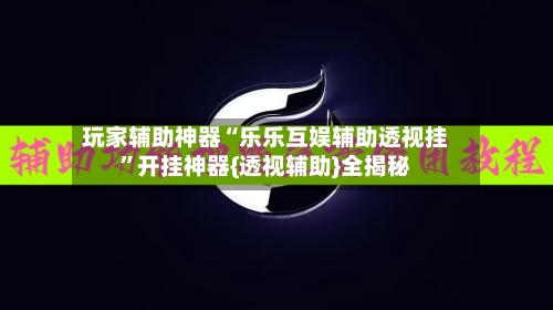 玩家辅助神器“乐乐互娱辅助透视挂	”开挂神器{透视辅助}全揭秘-第1张图片