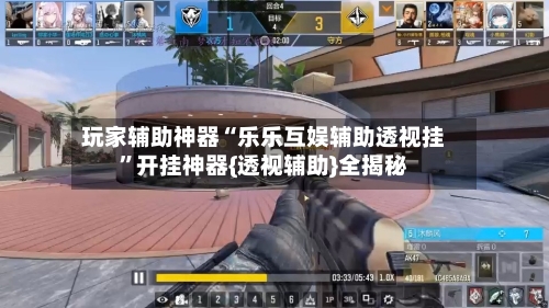 玩家辅助神器“乐乐互娱辅助透视挂”开挂神器{透视辅助}全揭秘-第3张图片