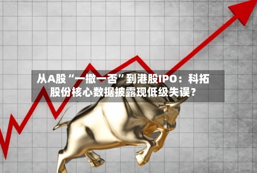 从A股“一撤一否”到港股IPO：科拓股份核心数据披露现低级失误？-第3张图片
