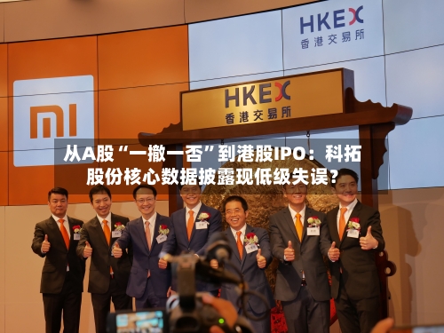 从A股“一撤一否	”到港股IPO：科拓股份核心数据披露现低级失误？-第2张图片