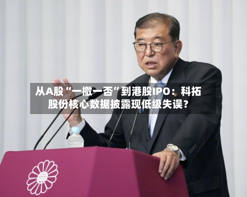 从A股“一撤一否”到港股IPO：科拓股份核心数据披露现低级失误？-第1张图片