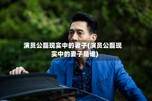 演员公磊现实中的妻子(演员公磊现实中的妻子是谁)-第2张图片