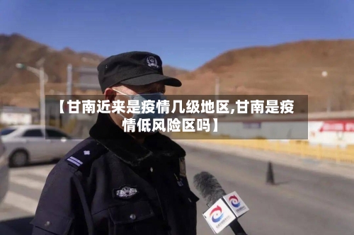 【甘南近来是疫情几级地区,甘南是疫情低风险区吗】-第1张图片