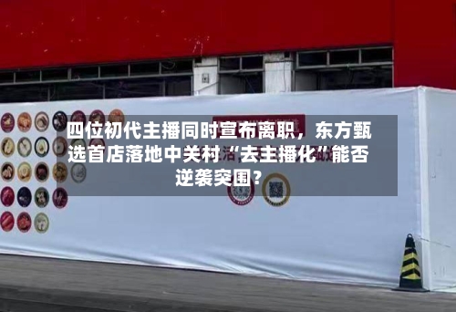 四位初代主播同时宣布离职，东方甄选首店落地中关村 “去主播化	”能否逆袭突围？-第1张图片