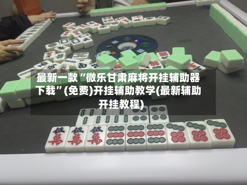 最新一款“微乐甘肃麻将开挂辅助器下载”(免费)开挂辅助教学(最新辅助开挂教程)-第1张图片