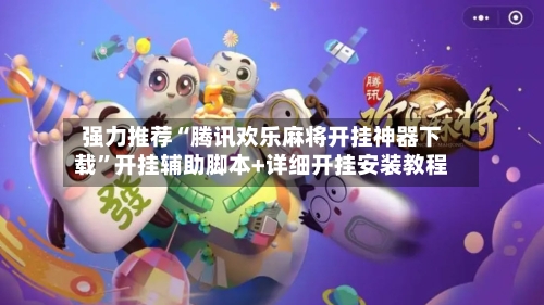 强力推荐“腾讯欢乐麻将开挂神器下载	”开挂辅助脚本+详细开挂安装教程-第1张图片