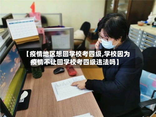 【疫情地区想回学校考四级,学校因为疫情不让回学校考四级违法吗】-第1张图片