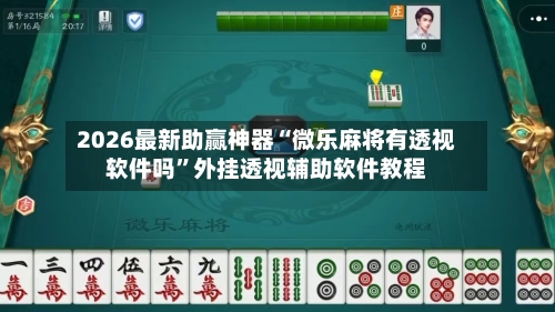 2026最新助赢神器“微乐麻将有透视软件吗”外挂透视辅助软件教程-第2张图片