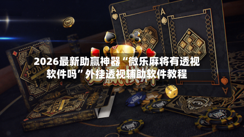 2026最新助赢神器“微乐麻将有透视软件吗”外挂透视辅助软件教程-第3张图片
