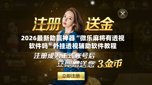 2026最新助赢神器“微乐麻将有透视软件吗”外挂透视辅助软件教程-第1张图片