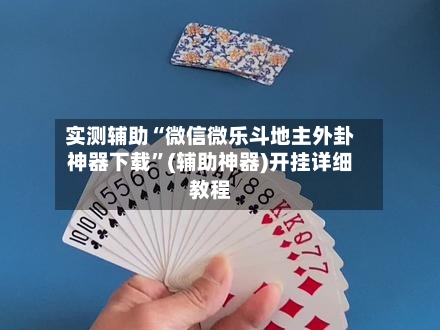 实测辅助“微信微乐斗地主外卦神器下载	”(辅助神器)开挂详细教程-第2张图片