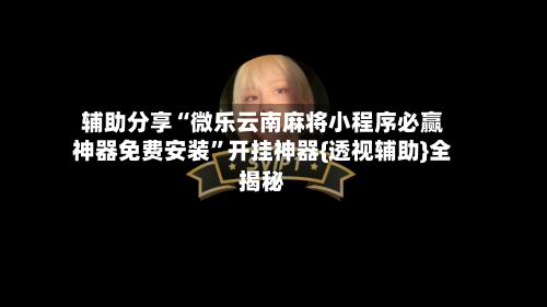 辅助分享“微乐云南麻将小程序必赢神器免费安装”开挂神器{透视辅助}全揭秘-第1张图片
