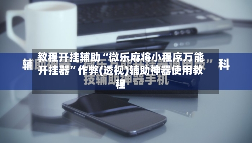教程开挂辅助“微乐麻将小程序万能开挂器”作弊(透视)辅助神器使用教程-第1张图片