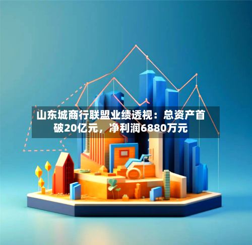 山东城商行联盟业绩透视：总资产首破20亿元，净利润6880万元-第1张图片