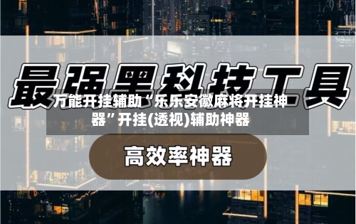 万能开挂辅助“乐乐安徽麻将开挂神器”开挂(透视)辅助神器-第1张图片