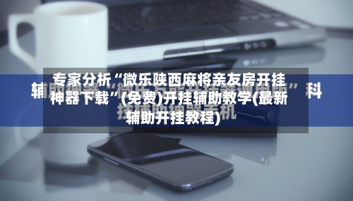 专家分析“微乐陕西麻将亲友房开挂神器下载	”(免费)开挂辅助教学(最新辅助开挂教程)-第3张图片