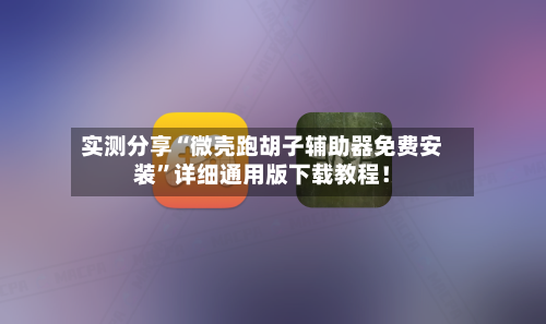 实测分享“微壳跑胡子辅助器免费安装”详细通用版下载教程！-第1张图片