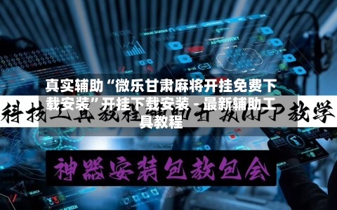 真实辅助“微乐甘肃麻将开挂免费下载安装”开挂下载安装 - 最新辅助工具教程-第1张图片