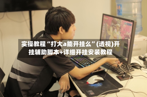 实操教程“打大a能开挂么	”(透视)开挂辅助脚本+详细开挂安装教程-第2张图片