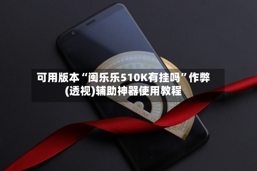 可用版本“闽乐乐510K有挂吗”作弊(透视)辅助神器使用教程-第2张图片