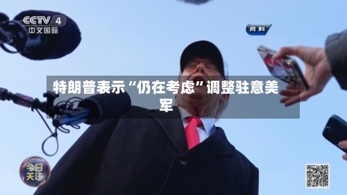 特朗普表示“仍在考虑	”调整驻意美军-第2张图片