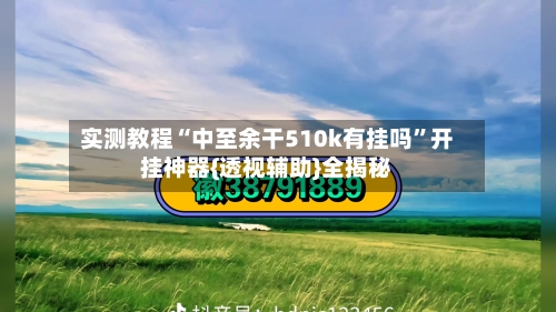 实测教程“中至余干510k有挂吗”开挂神器{透视辅助}全揭秘-第3张图片