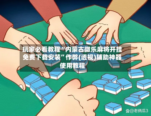 玩家必看教程“内蒙古微乐麻将开挂免费下载安装”作弊(透视)辅助神器使用教程-第1张图片