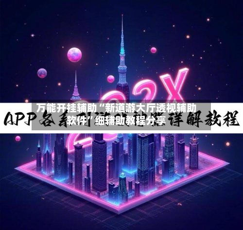 万能开挂辅助“新道游大厅透视辅助软件”细辅助教程分享-第2张图片