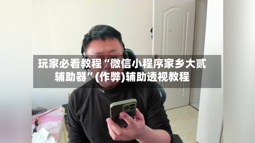 玩家必看教程“微信小程序家乡大贰辅助器	”(作弊)辅助透视教程-第1张图片